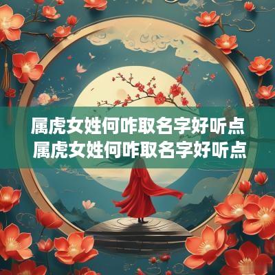 属虎女姓何咋取名字好听点 属虎女姓何咋取名字好听点呢