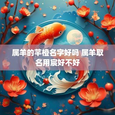 属羊的芊橙名字好吗 属羊取名用宸好不好