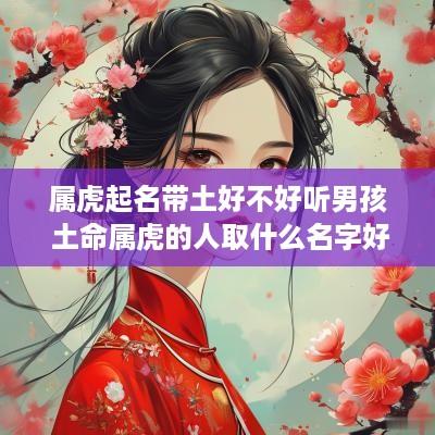 属虎起名带土好不好听男孩 土命属虎的人取什么名字好