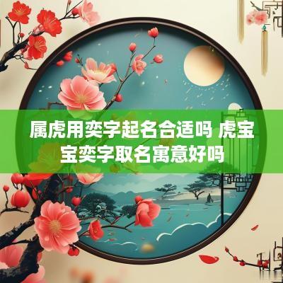 属虎用奕字起名合适吗 虎宝宝奕字取名寓意好吗
