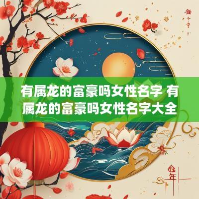 有属龙的富豪吗女性名字 有属龙的富豪吗女性名字大全