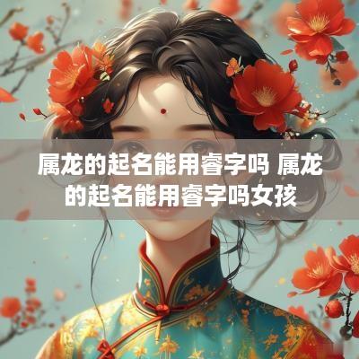 属龙的起名能用睿字吗 属龙的起名能用睿字吗女孩