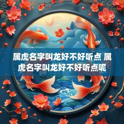 属虎名字叫龙好不好听点 属虎名字叫龙好不好听点呢 属虎名字叫龙好不好听点 属虎名字叫龙好不好听点呢