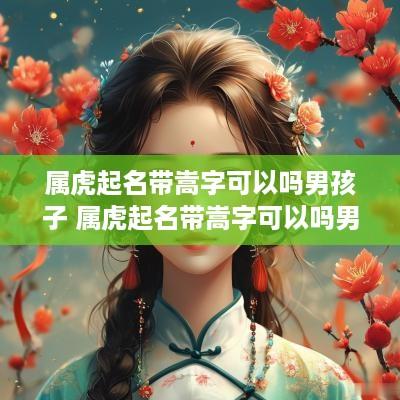 属虎起名带嵩字可以吗男孩子 属虎起名带嵩字可以吗男孩子名字