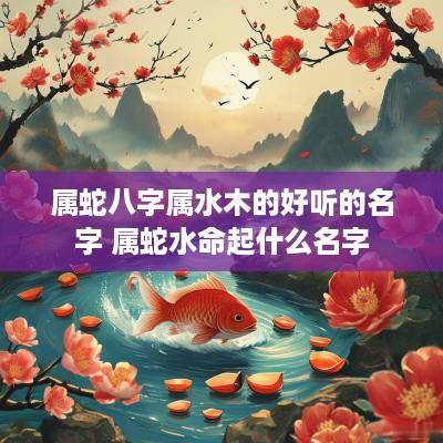 属蛇八字属水木的好听的名字 属蛇水命起什么名字