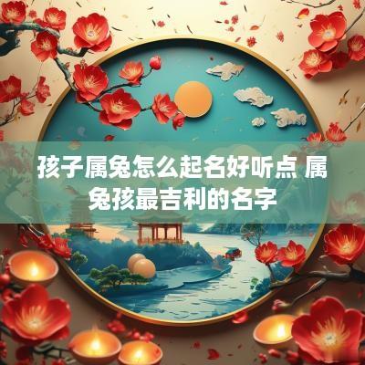 孩子属兔怎么起名好听点 属兔孩最吉利的名字