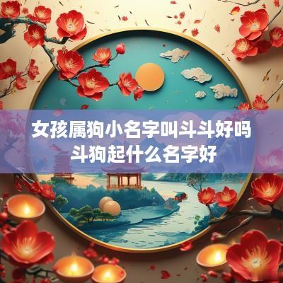女孩属狗小名字叫斗斗好吗 斗狗起什么名字好