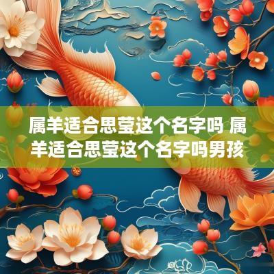 属羊适合思莹这个名字吗 属羊适合思莹这个名字吗男孩
