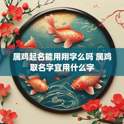 属鸡起名能用翔字么吗 属鸡取名字宜用什么字