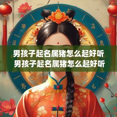 男孩子起名属猪怎么起好听 男孩子起名属猪怎么起好听点