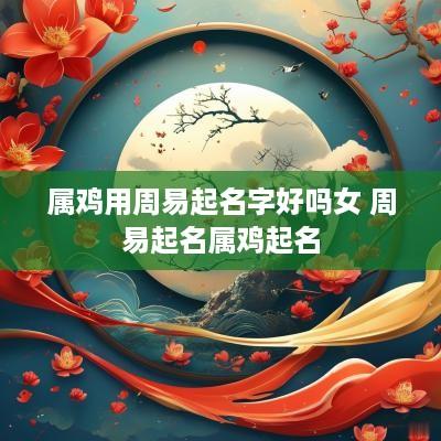 属鸡用周易起名字好吗女 周易起名属鸡起名