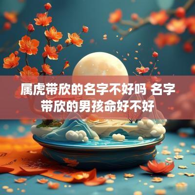 属虎带欣的名字不好吗 名字带欣的男孩命好不好