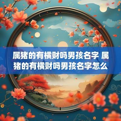 属猪的有横财吗男孩名字 属猪的有横财吗男孩名字怎么取