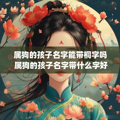 属狗的孩子名字能带桐字吗 属狗的孩子名字带什么字好