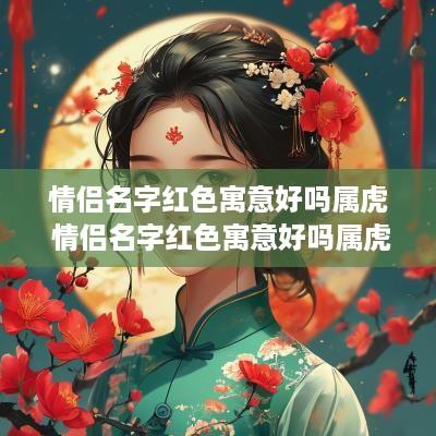 情侣名字红色寓意好吗属虎 情侣名字红色寓意好吗属虎的
