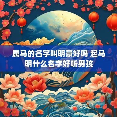 属马的名字叫明豪好吗 起马明什么名字好听男孩