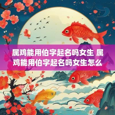 属鸡能用伯字起名吗女生 属鸡能用伯字起名吗女生怎么取