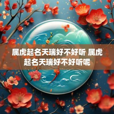 属虎起名天瑞好不好听 属虎起名天瑞好不好听呢