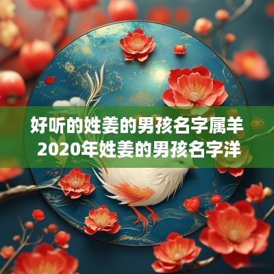 好听的姓姜的男孩名字属羊 2025年姓姜的男孩名字洋气点
