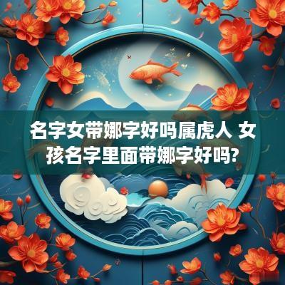 名字女带娜字好吗属虎人 女孩名字里面带娜字好吗?