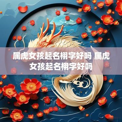属虎女孩起名栩字好吗 属虎女孩起名栩字好吗