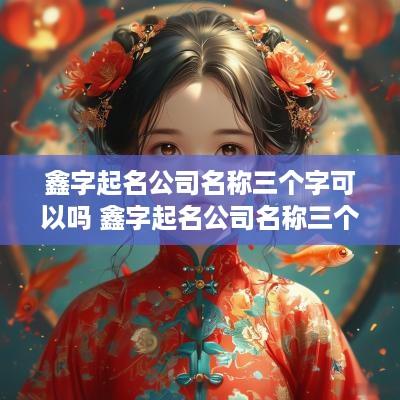 鑫字起名公司名称三个字可以吗 鑫字起名公司名称三个字可以吗女孩