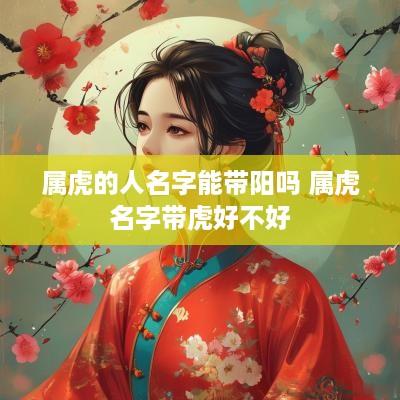 属虎的人名字能带阳吗 属虎名字带虎好不好