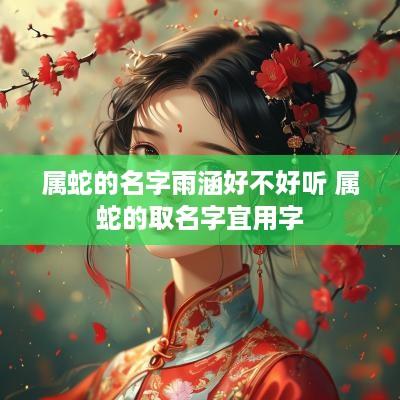 属蛇的名字雨涵好不好听 属蛇的取名字宜用字