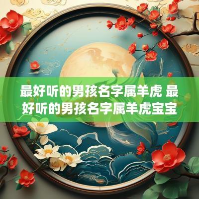 最好听的男孩名字属羊虎 最好听的男孩名字属羊虎宝宝
