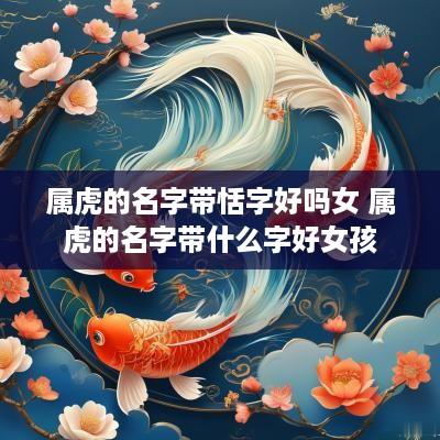 属虎的名字带恬字好吗女 属虎的名字带什么字好女孩