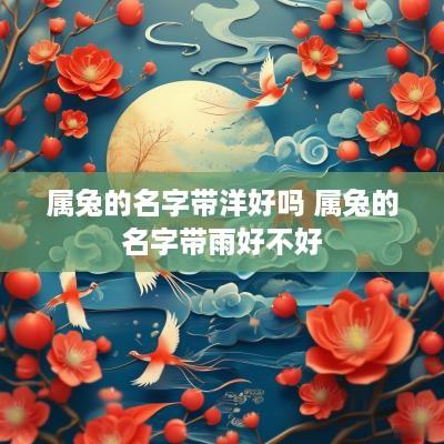 属兔的名字带洋好吗 属兔的名字带雨好不好