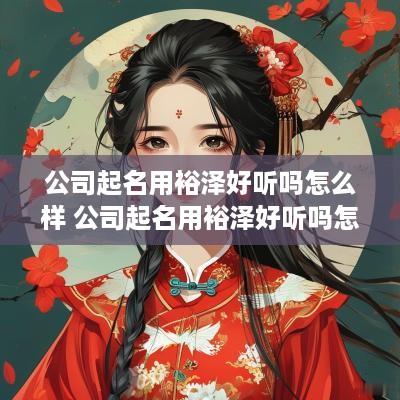 公司起名用裕泽好听吗怎么样 公司起名用裕泽好听吗怎么样呢