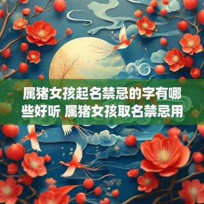 属猪女孩起名禁忌的字有哪些好听 属猪女孩取名禁忌用字