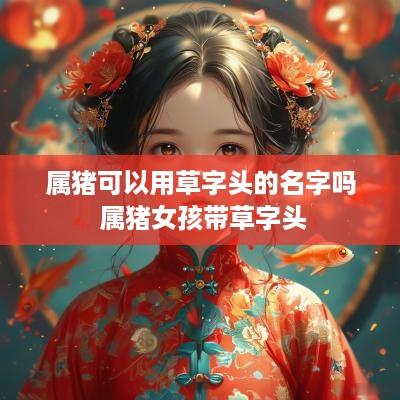 属猪可以用草字头的名字吗 属猪女孩带草字头