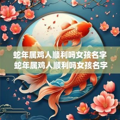 蛇年属鸡人顺利吗女孩名字 蛇年属鸡人顺利吗女孩名字大全