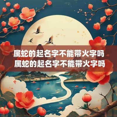 属蛇的起名字不能带火字吗 属蛇的起名字不能带火字吗为什么