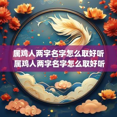 属鸡人两字名字怎么取好听 属鸡人两字名字怎么取好听女孩