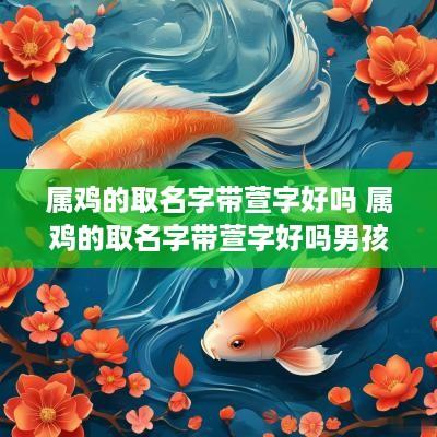 属鸡的取名字带萱字好吗 属鸡的取名字带萱字好吗男孩