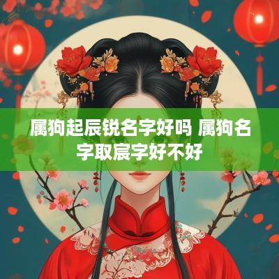 属狗起辰锐名字好吗 属狗名字取宸字好不好
