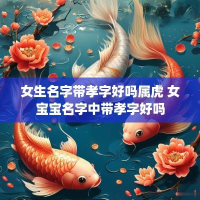 女生名字带孝字好吗属虎 女宝宝名字中带孝字好吗