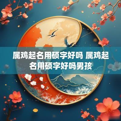 属鸡起名用硕字好吗 属鸡起名用硕字好吗男孩