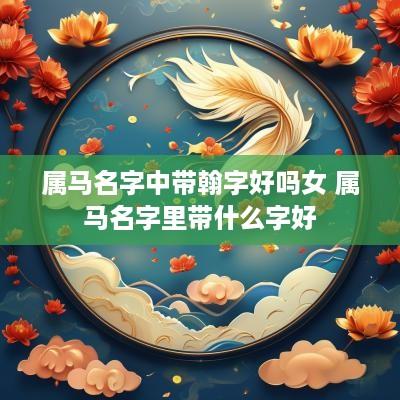属马名字中带翰字好吗女 属马名字里带什么字好