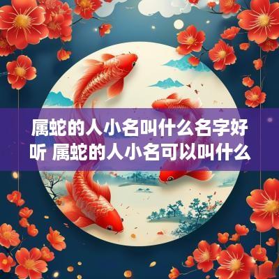 属蛇的人小名叫什么名字好听 属蛇的人小名可以叫什么