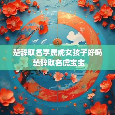 楚辞取名字属虎女孩子好吗 楚辞取名虎宝宝
