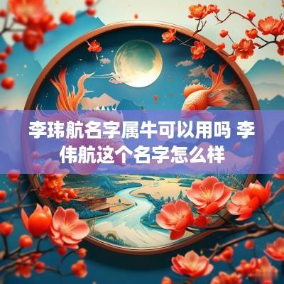 李玮航名字属牛可以用吗 李伟航这个名字怎么样