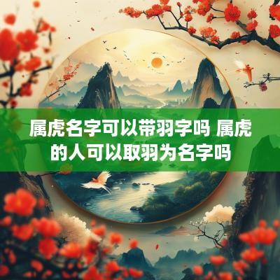 属虎名字可以带羽字吗 属虎的人可以取羽为名字吗