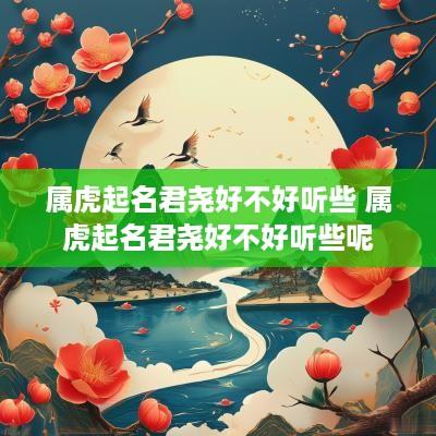 属虎起名君尧好不好听些 属虎起名君尧好不好听些呢