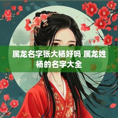 属龙名字张大杨好吗 属龙姓杨的名字大全