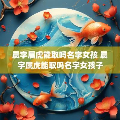 晨字属虎能取吗名字女孩 晨字属虎能取吗名字女孩子
