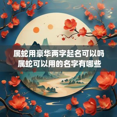 属蛇用豪华两字起名可以吗 属蛇可以用的名字有哪些